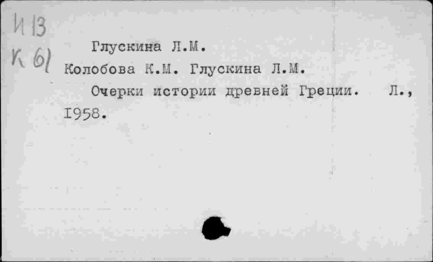 ﻿к 13
Кб/
Глускина Л.М.
Колобова К.М. Глускина Л.М.
Очерки истории древней Греции.
Л.,
1958.